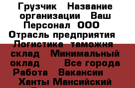 Грузчик › Название организации ­ Ваш Персонал, ООО › Отрасль предприятия ­ Логистика, таможня, склад › Минимальный оклад ­ 1 - Все города Работа » Вакансии   . Ханты-Мансийский,Белоярский г.